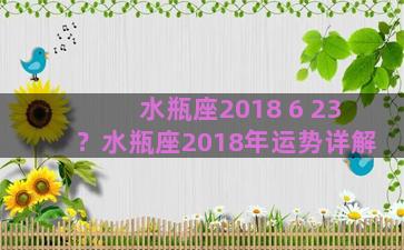 水瓶座2018 6 23？水瓶座2018年运势详解